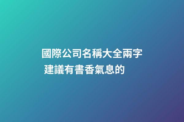 國際公司名稱大全兩字 建議有書香氣息的-第1張-公司起名-玄機派